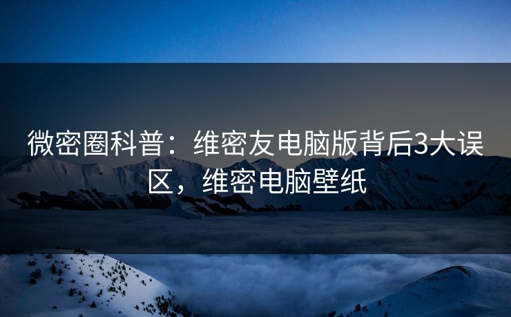 微密圈科普：维密友电脑版背后3大误区，维密电脑壁纸