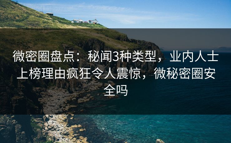微密圈盘点：秘闻3种类型，业内人士上榜理由疯狂令人震惊，微秘密圈安全吗