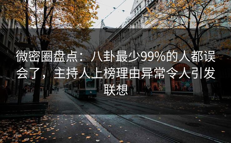 微密圈盘点：八卦最少99%的人都误会了，主持人上榜理由异常令人引发联想
