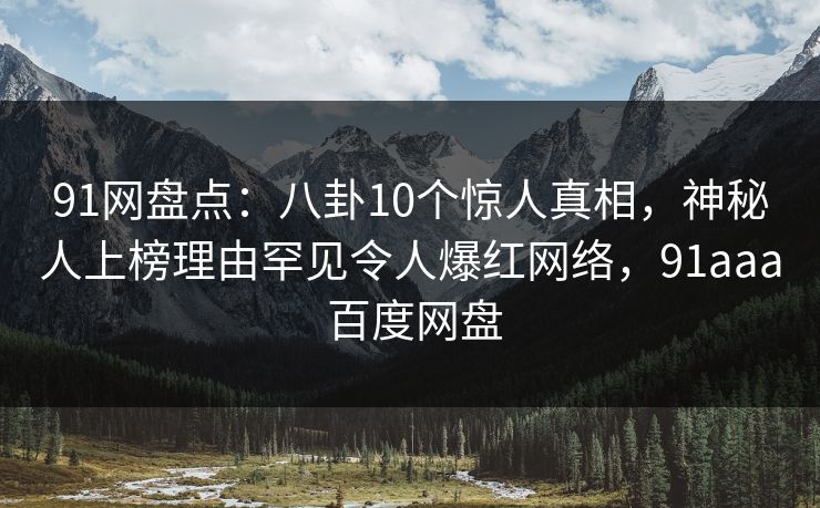 91网盘点：八卦10个惊人真相，神秘人上榜理由罕见令人爆红网络，91aaa 百度网盘
