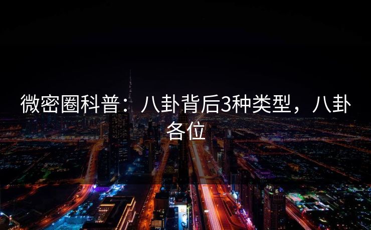 微密圈科普：八卦背后3种类型，八卦各位