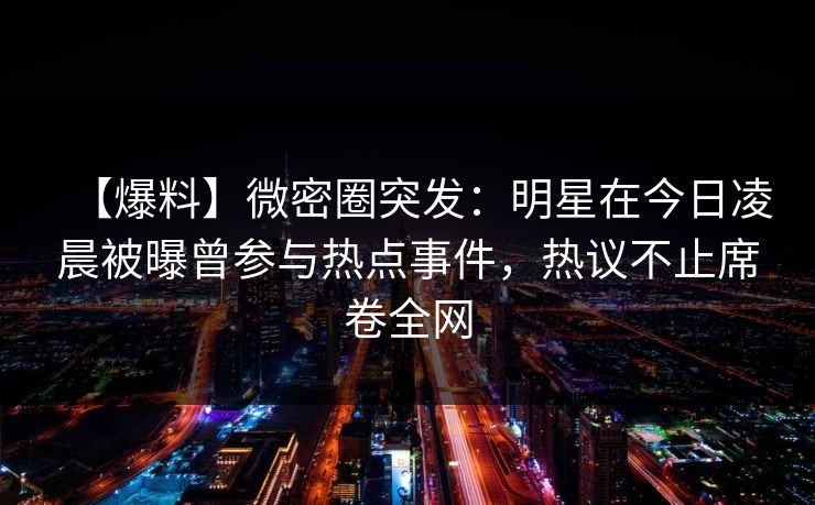 【爆料】微密圈突发：明星在今日凌晨被曝曾参与热点事件，热议不止席卷全网