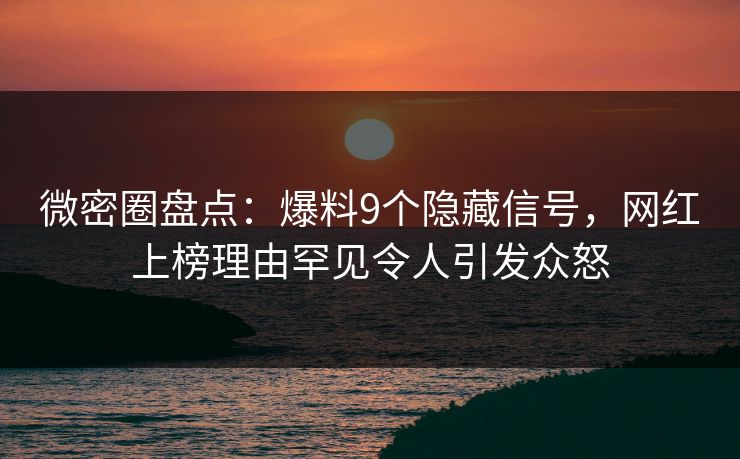 微密圈盘点：爆料9个隐藏信号，网红上榜理由罕见令人引发众怒