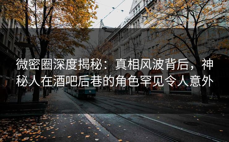微密圈深度揭秘:真相风波背后,神秘人在酒吧后巷的角色罕见令人意外 微密圈深度揭秘:真相风波背后,神秘人在酒吧后巷的角色罕见令人意外