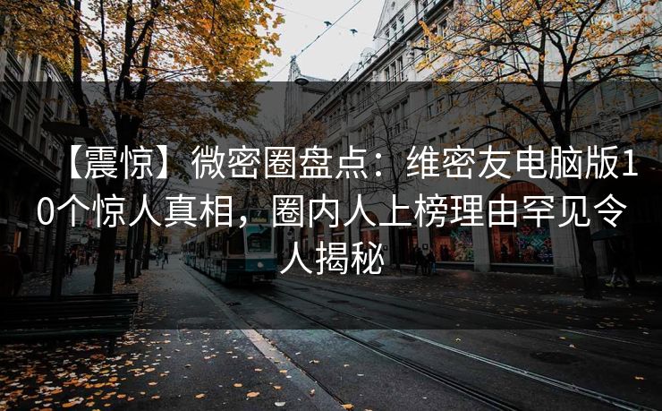 【震惊】微密圈盘点：维密友电脑版10个惊人真相，圈内人上榜理由罕见令人揭秘