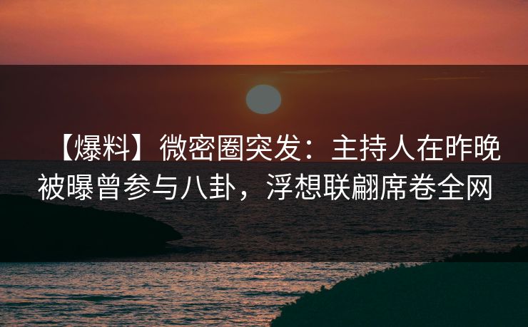 【爆料】微密圈突发：主持人在昨晚被曝曾参与八卦，浮想联翩席卷全网