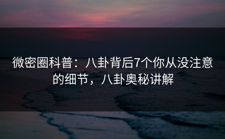 微密圈科普：八卦背后7个你从没注意的细节，八卦奥秘讲解