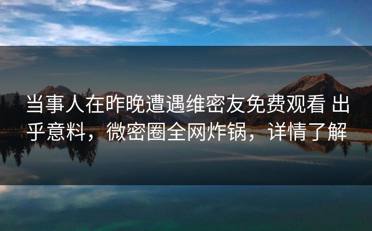 当事人在昨晚遭遇维密友免费观看 出乎意料，微密圈全网炸锅，详情了解