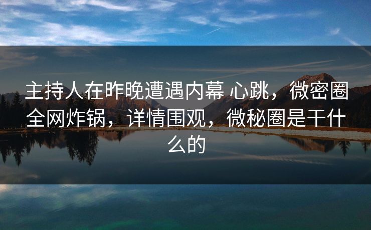 主持人在昨晚遭遇内幕 心跳，微密圈全网炸锅，详情围观，微秘圈是干什么的