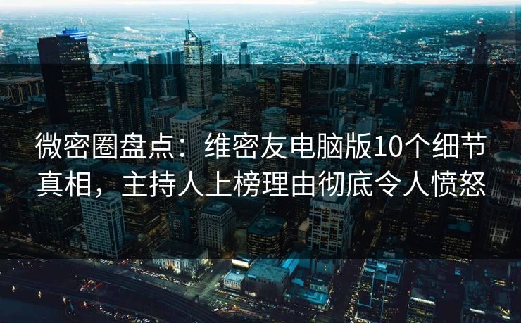 微密圈盘点：维密友电脑版10个细节真相，主持人上榜理由彻底令人愤怒