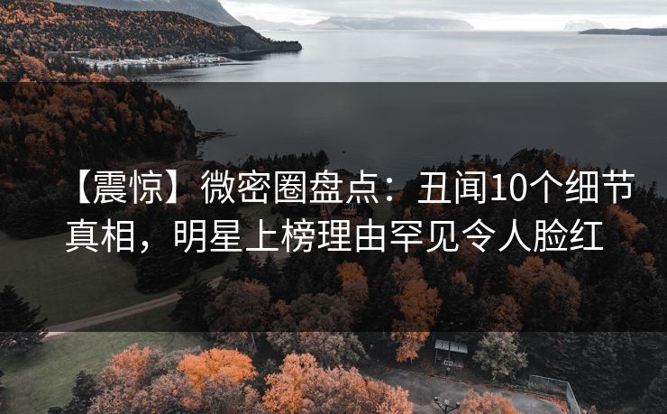 【震惊】微密圈盘点：丑闻10个细节真相，明星上榜理由罕见令人脸红