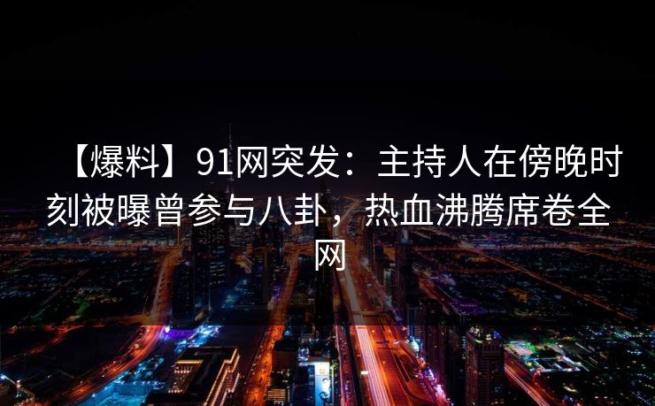 【爆料】91网突发：主持人在傍晚时刻被曝曾参与八卦，热血沸腾席卷全网