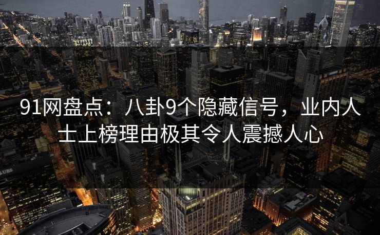 91网盘点：八卦9个隐藏信号，业内人士上榜理由极其令人震撼人心