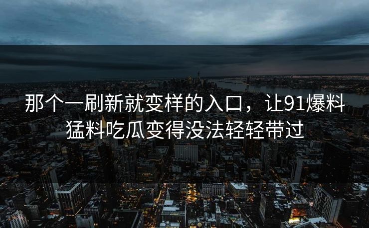 那个一刷新就变样的入口，让91爆料猛料吃瓜变得没法轻轻带过