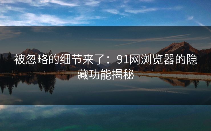 被忽略的细节来了：91网浏览器的隐藏功能揭秘