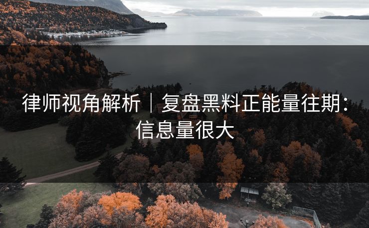 律师视角解析|复盘黑料正能量往期:信息量很大 律师视角解析|复盘黑料正能量往期:信息量很大