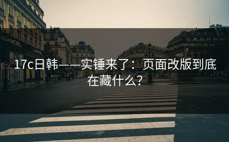 17c日韩——实锤来了:页面改版到底在藏什么? 17c日韩——实锤来了:页面改版到底在藏什么?