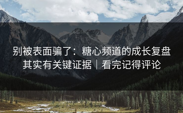 别被表面骗了：糖心频道的成长复盘其实有关键证据｜看完记得评论