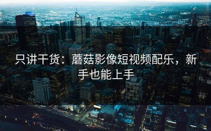 只讲干货：蘑菇影像短视频配乐，新手也能上手