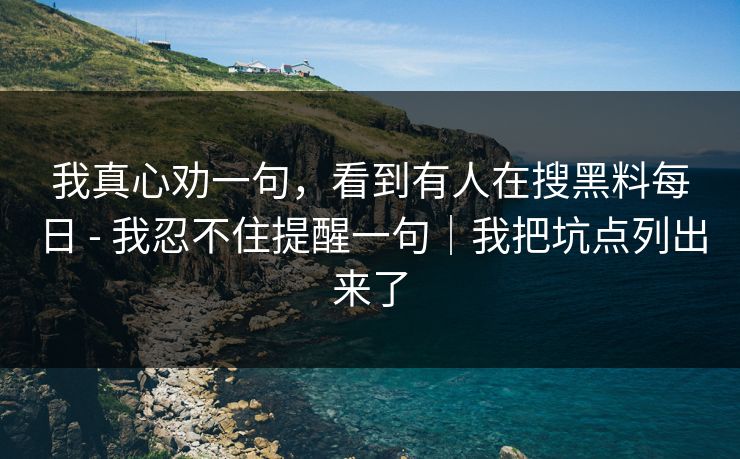 我真心劝一句,看到有人在搜黑料每日 - 我忍不住提醒一句|我把坑点列出来了 我真心劝一句,看到有人在搜黑料每日 - 我忍不住提醒一句|我把坑点列出来了