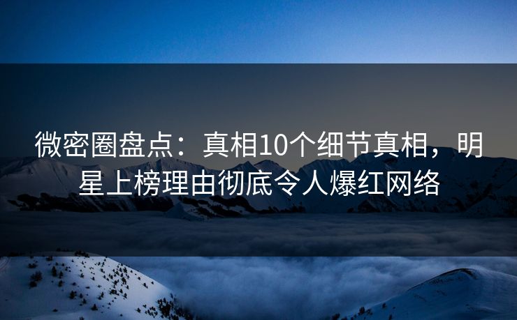 微密圈盘点:真相10个细节真相,明星上榜理由彻底令人爆红网络 微密圈盘点:真相10个细节真相,明星上榜理由彻底令人爆红网络