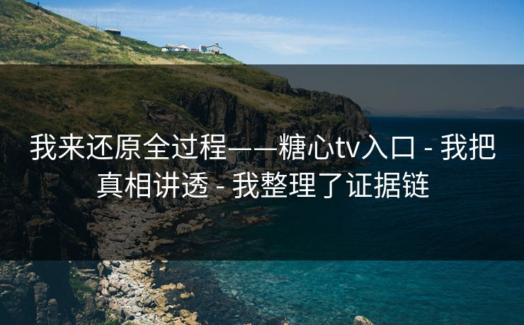 我来还原全过程——糖心tv入口 - 我把真相讲透 - 我整理了证据链