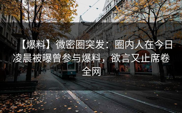【爆料】微密圈突发：圈内人在今日凌晨被曝曾参与爆料，欲言又止席卷全网