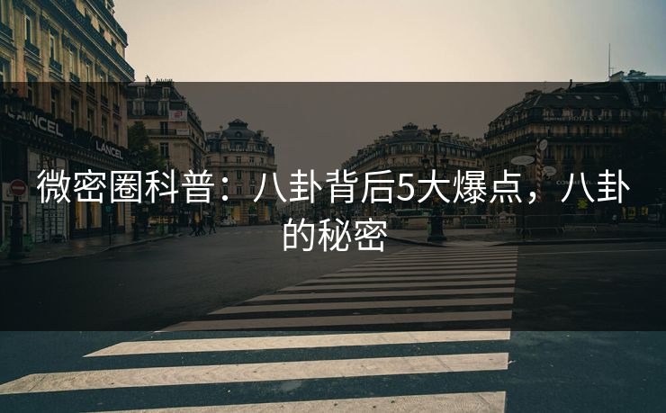 微密圈科普：八卦背后5大爆点，八卦的秘密