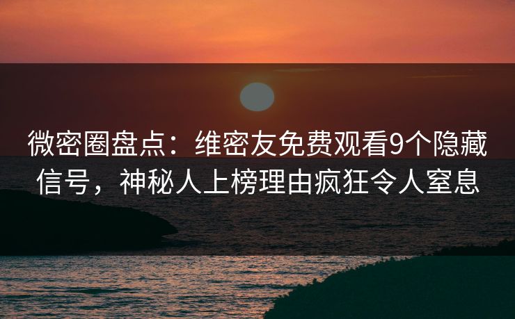 微密圈盘点：维密友免费观看9个隐藏信号，神秘人上榜理由疯狂令人窒息