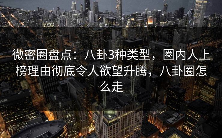 微密圈盘点：八卦3种类型，圈内人上榜理由彻底令人欲望升腾，八卦圈怎么走