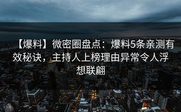 【爆料】微密圈盘点：爆料5条亲测有效秘诀，主持人上榜理由异常令人浮想联翩