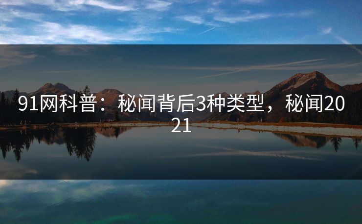 91网科普：秘闻背后3种类型，秘闻2021