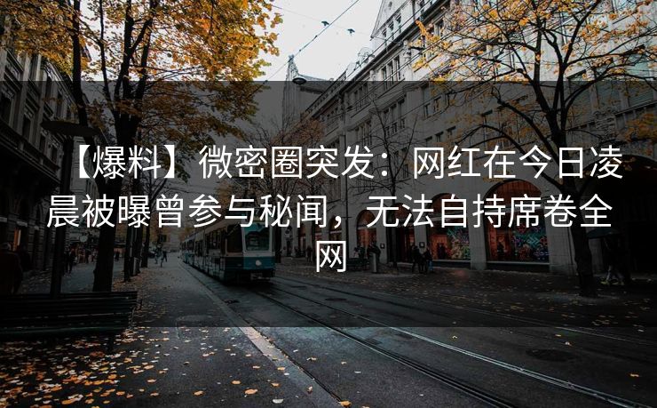 【爆料】微密圈突发：网红在今日凌晨被曝曾参与秘闻，无法自持席卷全网