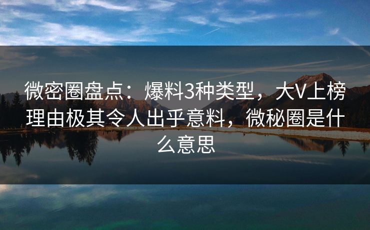 微密圈盘点：爆料3种类型，大V上榜理由极其令人出乎意料，微秘圈是什么意思