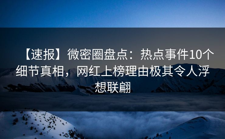 【速报】微密圈盘点：热点事件10个细节真相，网红上榜理由极其令人浮想联翩