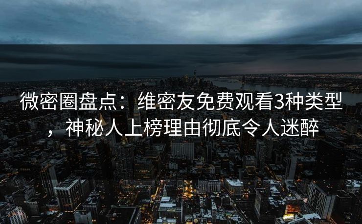微密圈盘点：维密友免费观看3种类型，神秘人上榜理由彻底令人迷醉