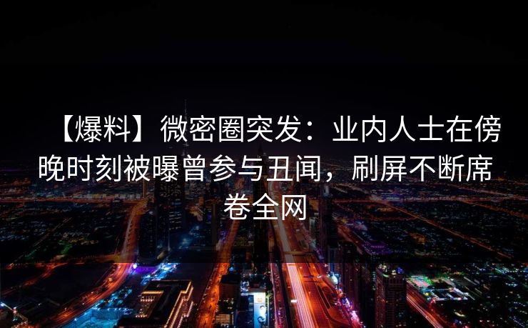 【爆料】微密圈突发：业内人士在傍晚时刻被曝曾参与丑闻，刷屏不断席卷全网