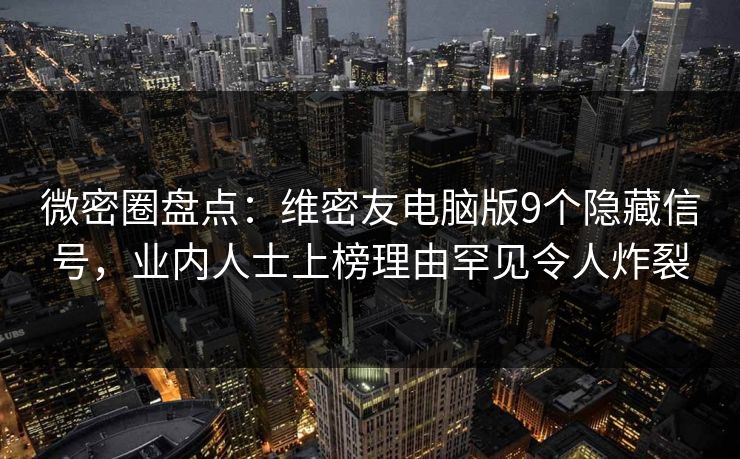 微密圈盘点：维密友电脑版9个隐藏信号，业内人士上榜理由罕见令人炸裂