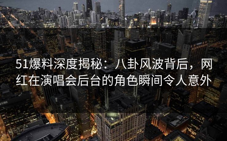 51爆料深度揭秘：八卦风波背后，网红在演唱会后台的角色瞬间令人意外