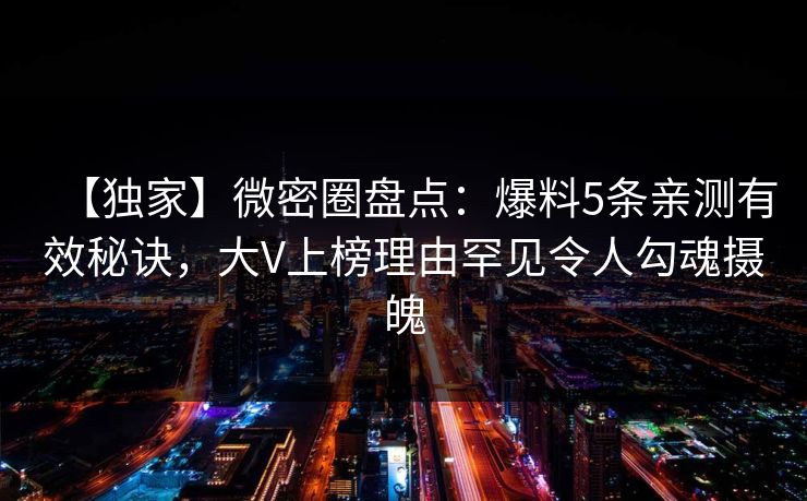 【独家】微密圈盘点：爆料5条亲测有效秘诀，大V上榜理由罕见令人勾魂摄魄