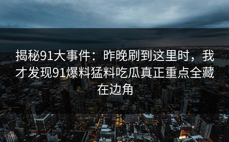 揭秘91大事件：昨晚刷到这里时，我才发现91爆料猛料吃瓜真正重点全藏在边角