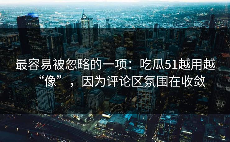 最容易被忽略的一项：吃瓜51越用越“像”，因为评论区氛围在收敛