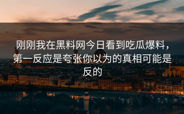 刚刚我在黑料网今日看到吃瓜爆料，第一反应是夸张你以为的真相可能是反的