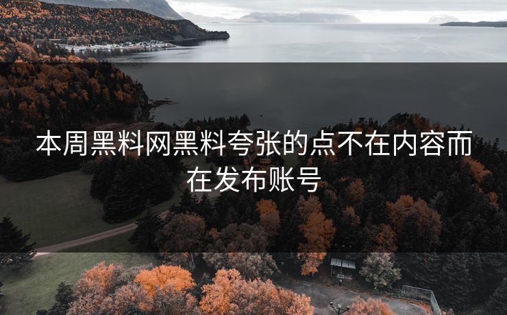 本周黑料网黑料夸张的点不在内容而在发布账号