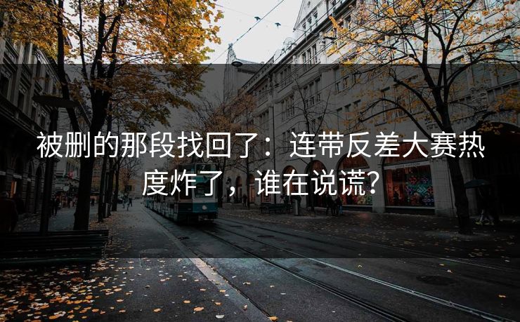被删的那段找回了:连带反差大赛热度炸了,谁在说谎?