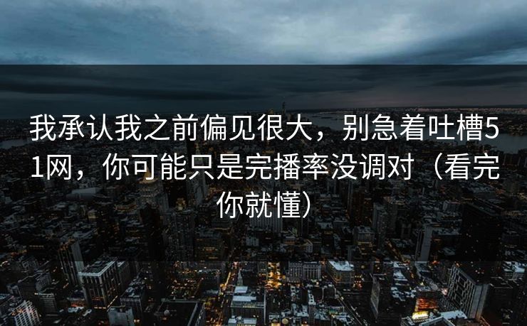我承认我之前偏见很大,别急着吐槽51网,你可能只是完播率没调对(看完你就懂)