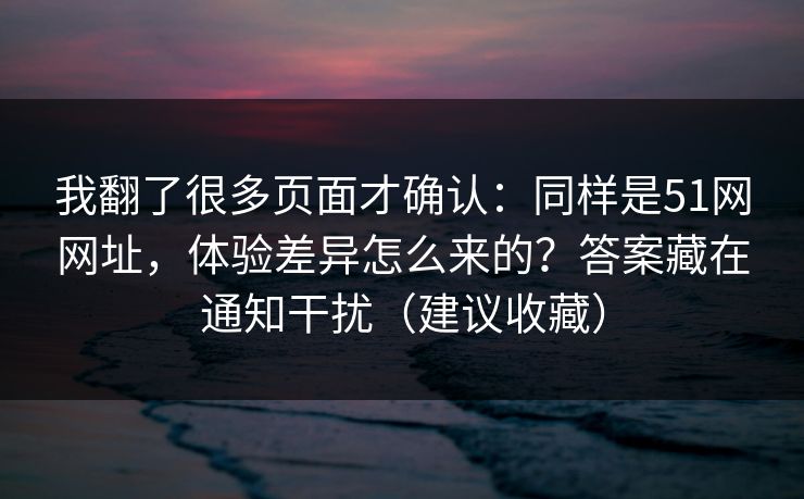 我翻了很多页面才确认:同样是51网网址,体验差异怎么来的?答案藏在通知干扰(建议收藏)