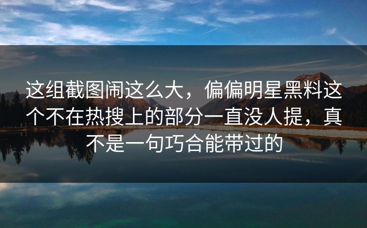 这组截图闹这么大,偏偏明星黑料这个不在热搜上的部分一直没人提,真不是一句巧合能带过的