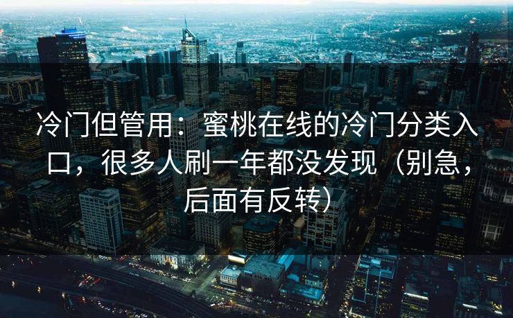 冷门但管用：蜜桃在线的冷门分类入口，很多人刷一年都没发现（别急，后面有反转）
