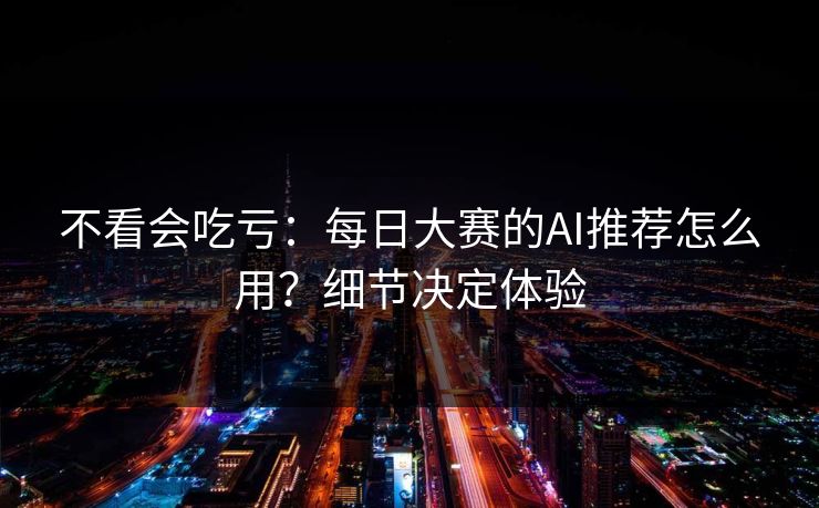 不看会吃亏:每日大赛的AI推荐怎么用?细节决定体验